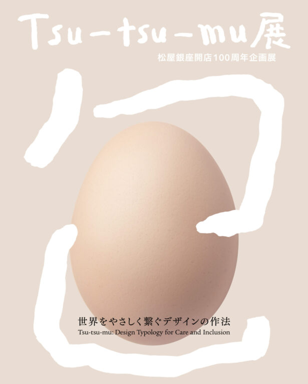 ExhibitionMatsuya Ginza Store 100th Anniversary Commemorative Exhibition “Tsu-tsu-mu: Design Typology for Care and Inclusion” ExhibitionMatsuya Ginza Store 100th Anniversary Commemorative Exhibition “Tsu-tsu-mu: Design Typology for Care and Inclusion”